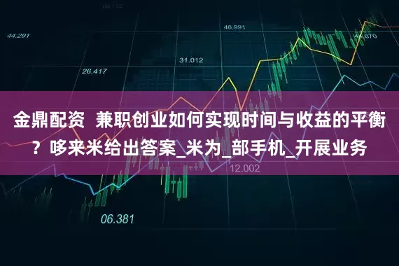 金鼎配资  兼职创业如何实现时间与收益的平衡？哆来米给出答案_米为_部手机_开展业务