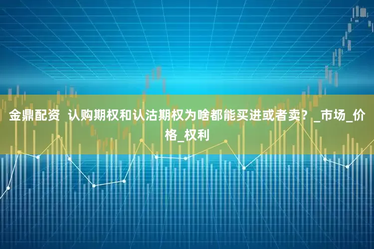 金鼎配资  认购期权和认沽期权为啥都能买进或者卖？_市场_价格_权利