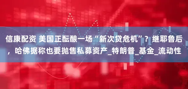 信康配资 美国正酝酿一场“新次贷危机”？继耶鲁后，哈佛据称也要抛售私募资产_特朗普_基金_流动性