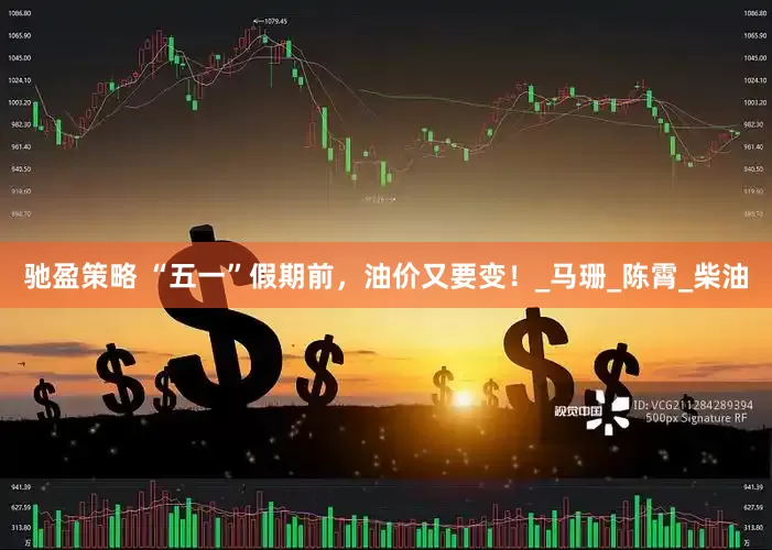 驰盈策略 “五一”假期前，油价又要变！_马珊_陈霄_柴油