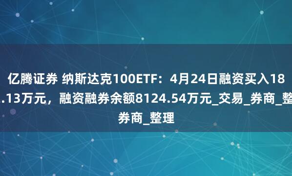 亿腾证券 纳斯达克100ETF：4月24日融资买入1832.13万元，融资融券余额8124.54万元_交易_券商_整理