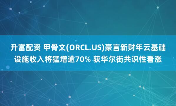 升富配资 甲骨文(ORCL.US)豪言新财年云基础设施收入将猛增逾70% 获华尔街共识性看涨