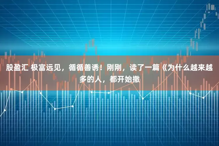 股盈汇 极富远见，循循善诱！刚刚，读了一篇《为什么越来越多的人，都开始撤