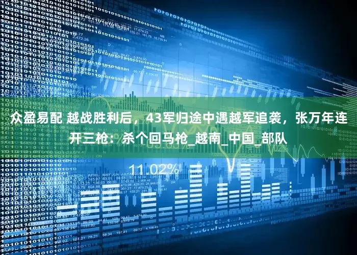 众盈易配 越战胜利后，43军归途中遇越军追袭，张万年连开三枪：杀个回马枪_越南_中国_部队