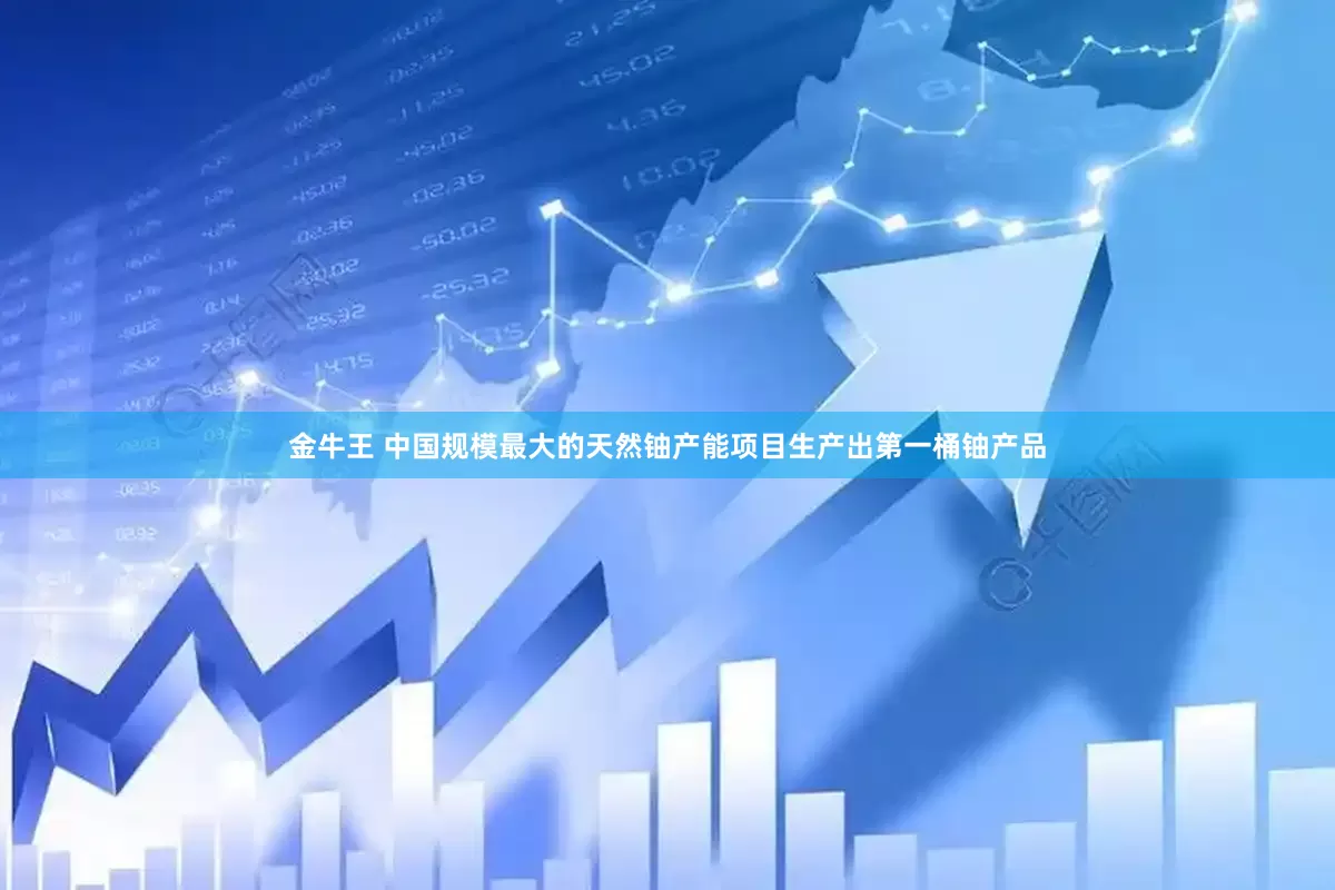 金牛王 中国规模最大的天然铀产能项目生产出第一桶铀产品