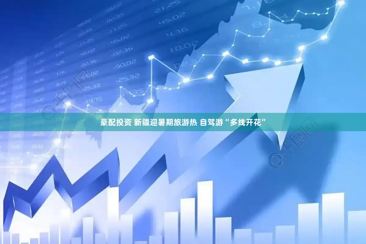 豪配投资 新疆迎暑期旅游热 自驾游“多线开花”