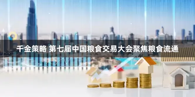 千金策略 第七届中国粮食交易大会聚焦粮食流通