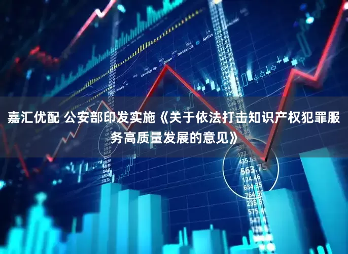 嘉汇优配 公安部印发实施《关于依法打击知识产权犯罪服务高质量发展的意见》