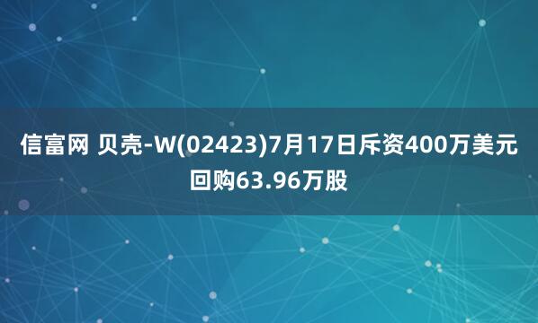 信富网 贝壳-W(02423)7月17日斥资400万美元回购63.96万股