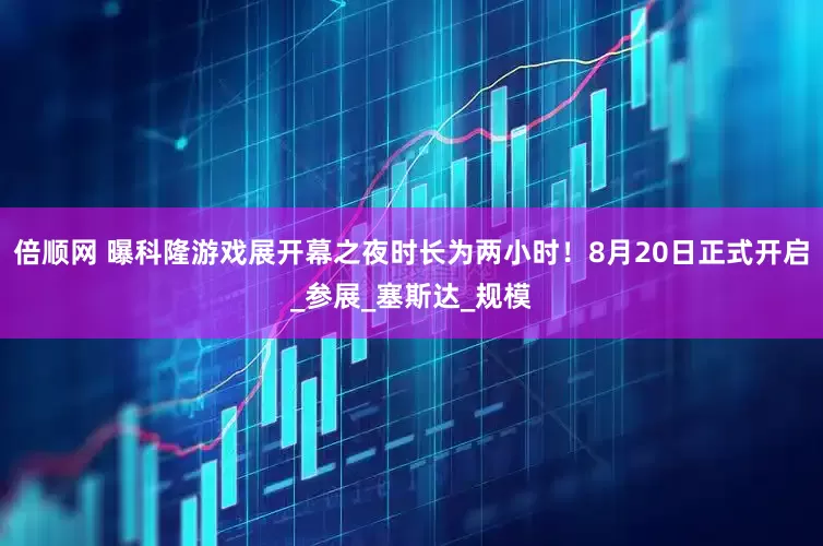 倍顺网 曝科隆游戏展开幕之夜时长为两小时！8月20日正式开启_参展_塞斯达_规模
