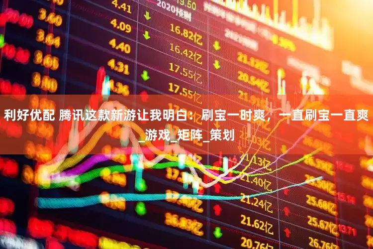 利好优配 腾讯这款新游让我明白：刷宝一时爽，一直刷宝一直爽_游戏_矩阵_策划