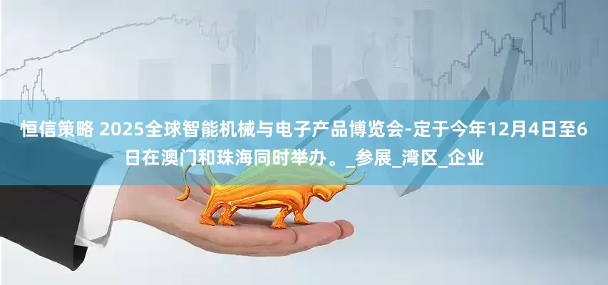 恒信策略 2025全球智能机械与电子产品博览会-定于今年12月4日至6日在澳门和珠海同时举办。_参展_湾区_企业