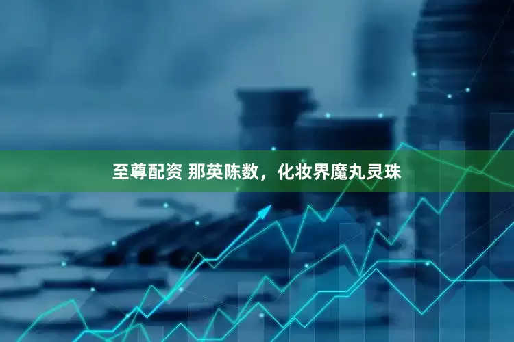 至尊配资 那英陈数，化妆界魔丸灵珠