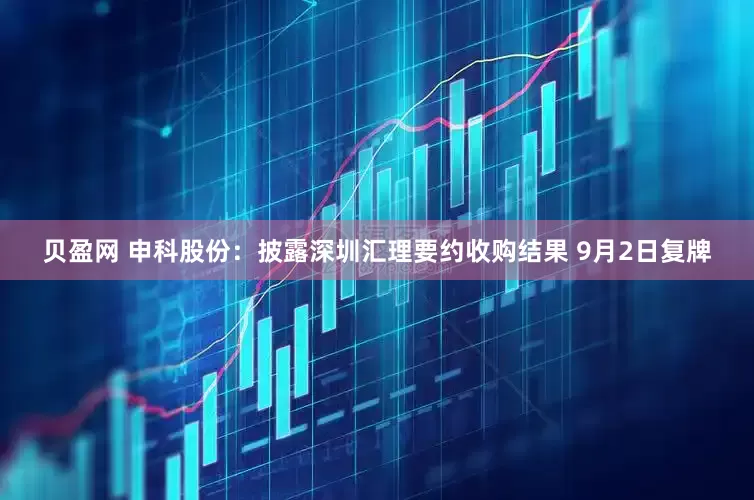 贝盈网 申科股份：披露深圳汇理要约收购结果 9月2日复牌