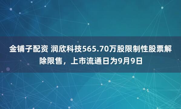 金铺子配资 润欣科技565.70万股限制性股票解除限售，上市流通日为9月9日