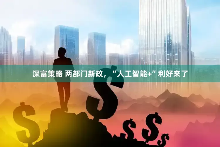 深富策略 两部门新政，“人工智能+”利好来了