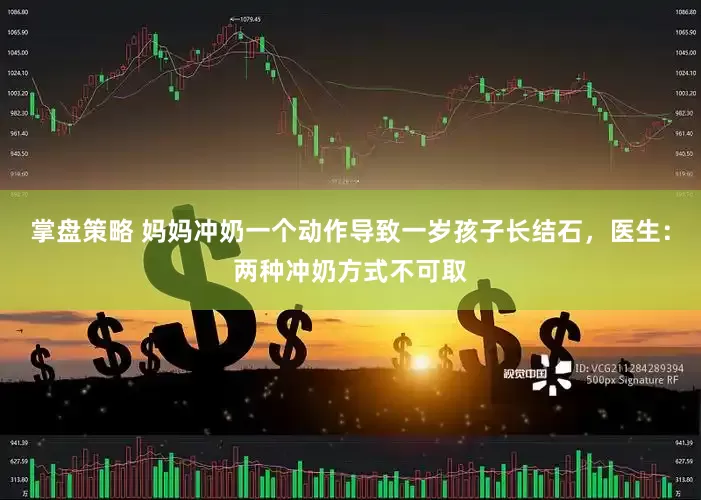 掌盘策略 妈妈冲奶一个动作导致一岁孩子长结石，医生：两种冲奶方式不可取