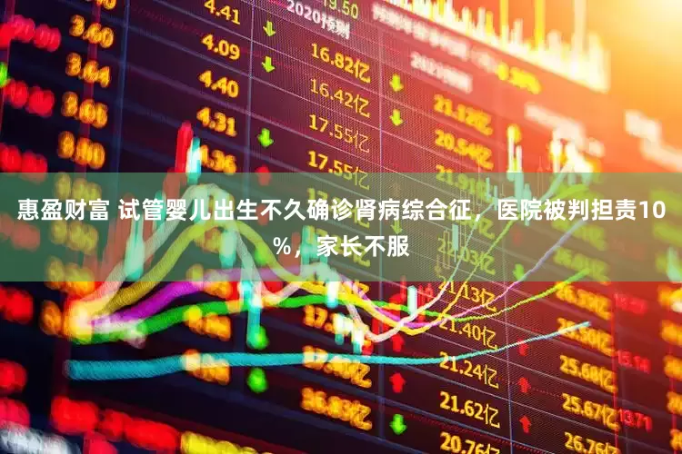 惠盈财富 试管婴儿出生不久确诊肾病综合征，医院被判担责10%，家长不服