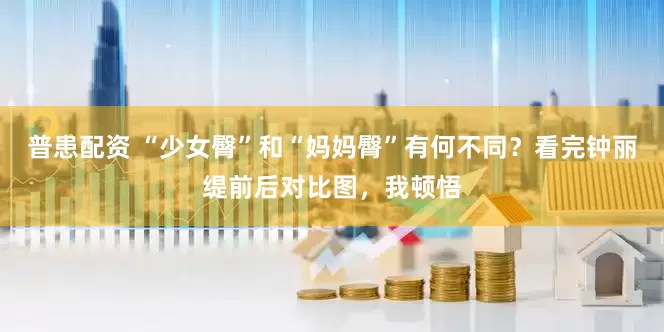 普患配资 “少女臀”和“妈妈臀”有何不同？看完钟丽缇前后对比图，我顿悟