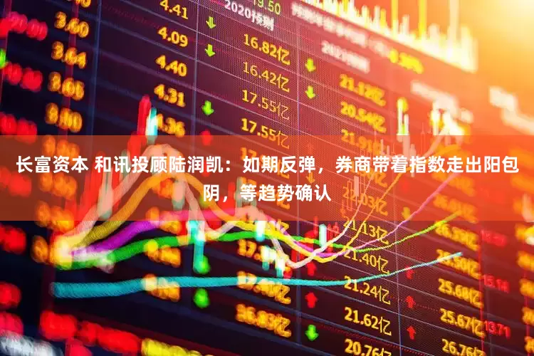 长富资本 和讯投顾陆润凯：如期反弹，券商带着指数走出阳包阴，等趋势确认
