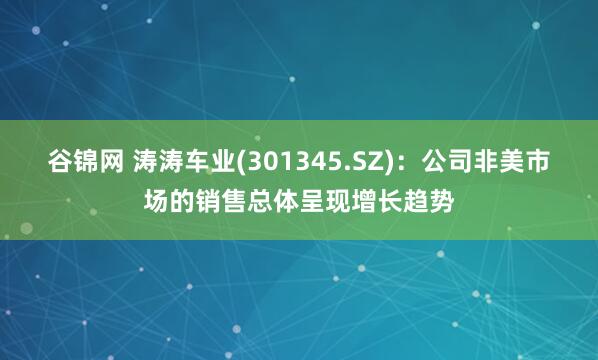 谷锦网 涛涛车业(301345.SZ)：公司非美市场的销售总体呈现增长趋势