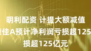明利配资 计提大额减值 深康佳A预计净利润亏损超125亿元