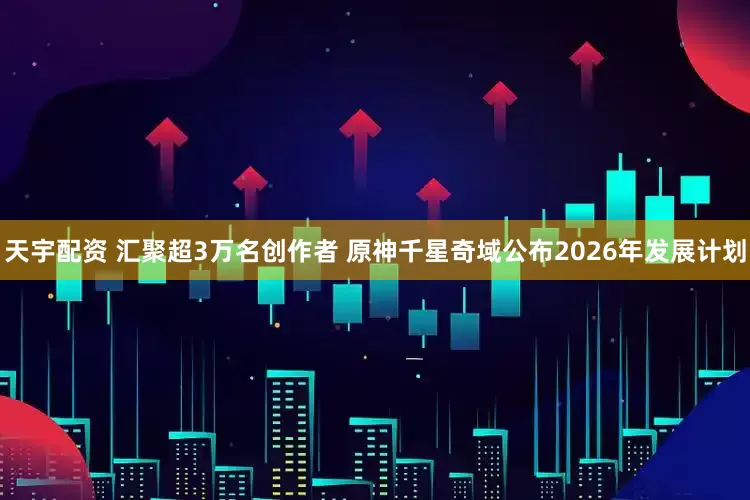 天宇配资 汇聚超3万名创作者 原神千星奇域公布2026年发展计划