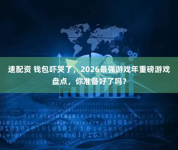 速配资 钱包吓哭了，2026最强游戏年重磅游戏盘点，你准备好了吗？