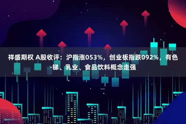 祥盛期权 A股收评：沪指涨053%，创业板指跌092%，有色·锑、乳业、食品饮料概念走强