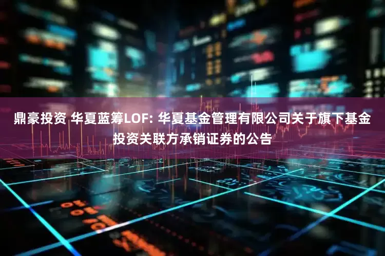 鼎豪投资 华夏蓝筹LOF: 华夏基金管理有限公司关于旗下基金投资关联方承销证券的公告