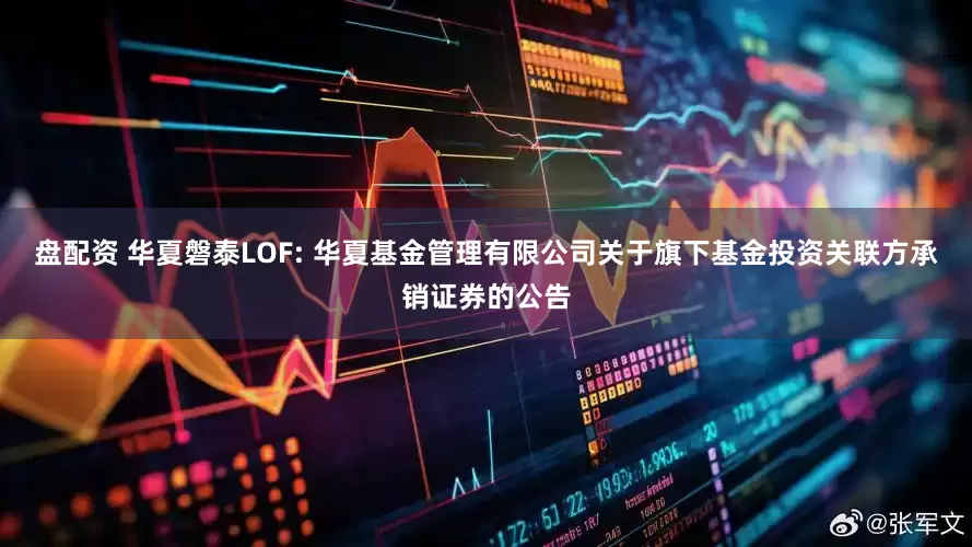 盘配资 华夏磐泰LOF: 华夏基金管理有限公司关于旗下基金投资关联方承销证券的公告